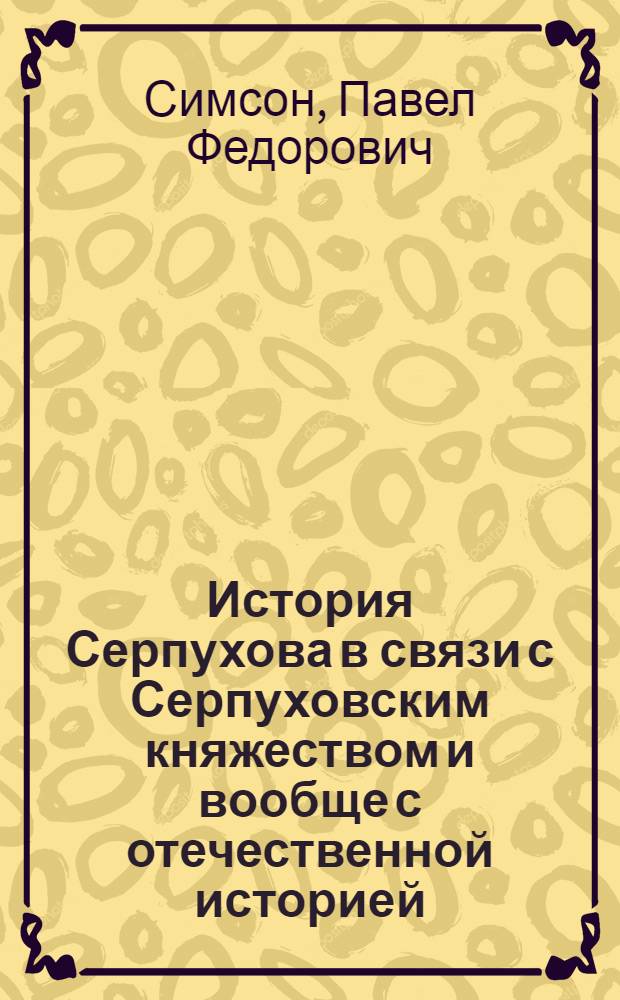 История Серпухова в связи с Серпуховским княжеством и вообще с отечественной историей : в 2 ч