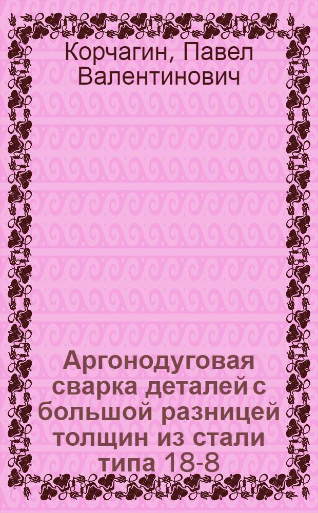 Аргонодуговая сварка деталей с большой разницей толщин из стали типа 18-8 : автореф. дис. на соиск. учен. степ. канд. тех. наук : специальность 05.03.06 <технологии и машины сварочного производства>