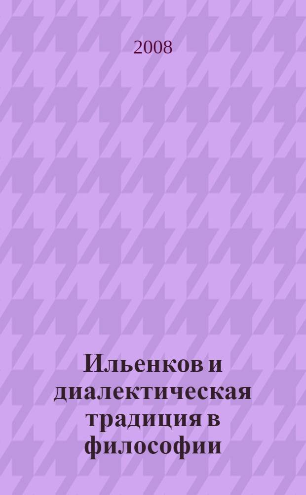 Ильенков и диалектическая традиция в философии : 10-я Международная научная конференция, Москва, апрель 2008 г. : материалы