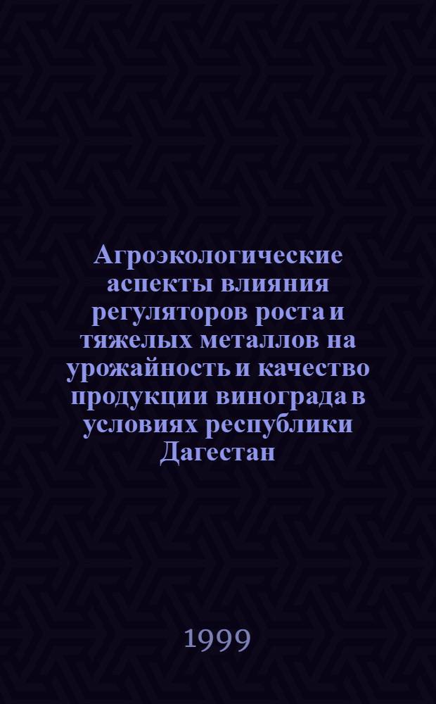 Агроэкологические аспекты влияния регуляторов роста и тяжелых металлов на урожайность и качество продукции винограда в условиях республики Дагестан : автореферат диссертации на соискание ученой степени к.с.-х.н. : специальность 06.01.15