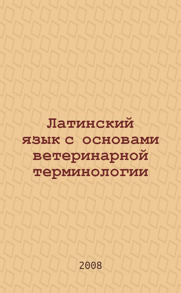 Латинский язык с основами ветеринарной терминологии : учебное пособие для вузов, обучающихся по специальностям 110401 - Зоотехния и 111201 - Ветеринария