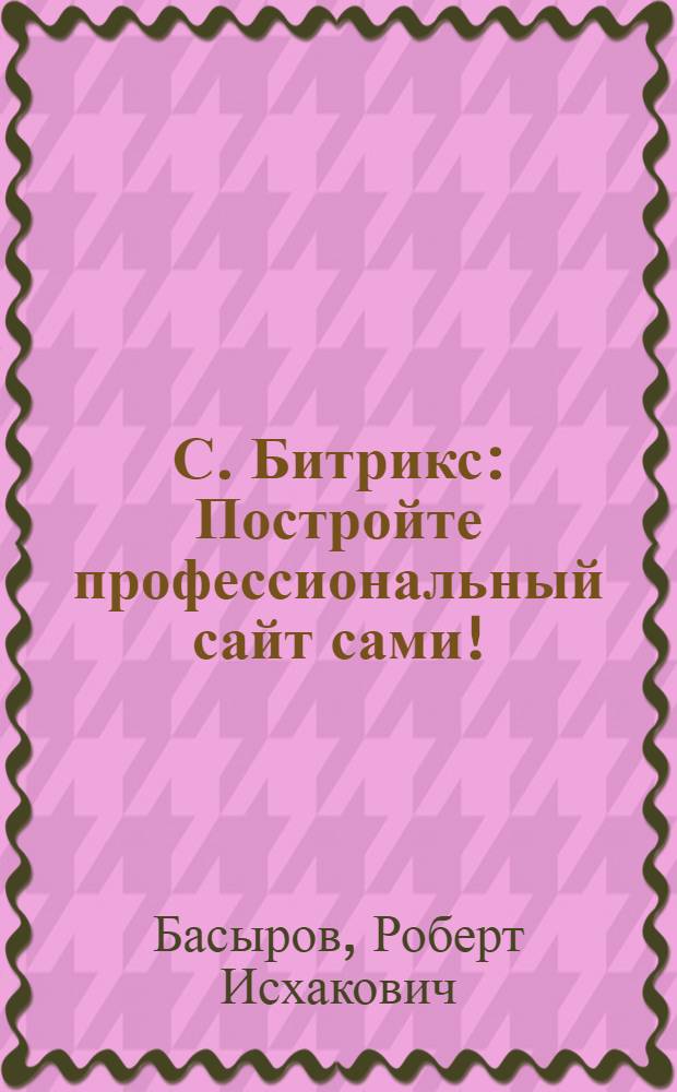 1С. Битрикс: Постройте профессиональный сайт сами!