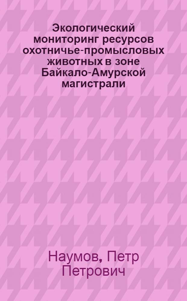 Экологический мониторинг ресурсов охотничье-промысловых животных в зоне Байкало-Амурской магистрали : автореферат диссертации на соискание ученой степени д.б.н. : специальность 03.00.16