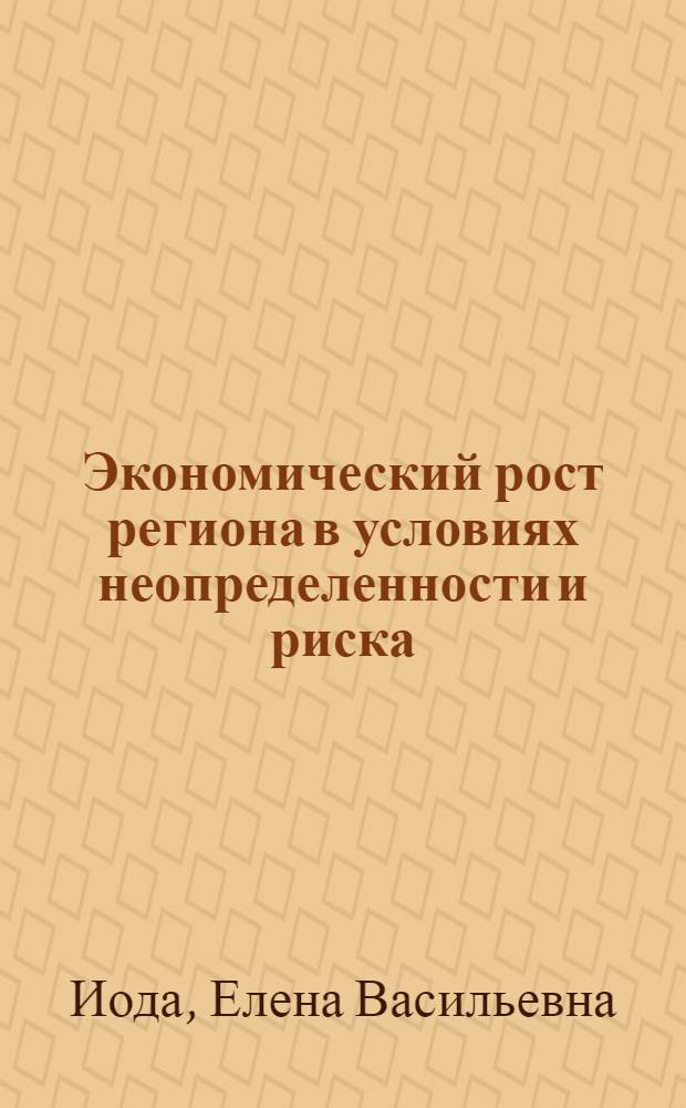 Экономический рост региона в условиях неопределенности и риска: факторы, анализ, перспективы : монография