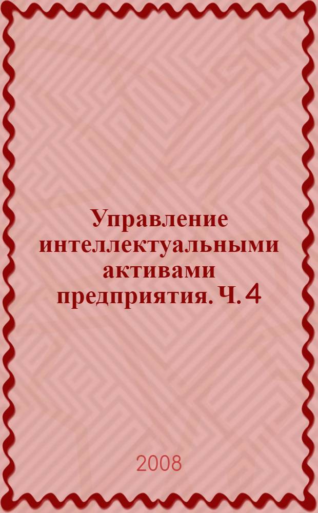 Управление интеллектуальными активами предприятия. Ч. 4 : Основы управления интеллектуальной собственностью на предприятии