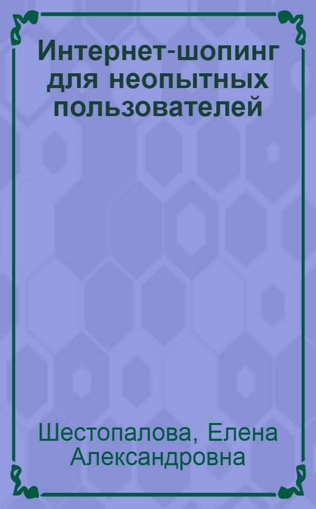 Интернет-шопинг для неопытных пользователей : путеводитель по бескрайним просторам интернет-магазинов