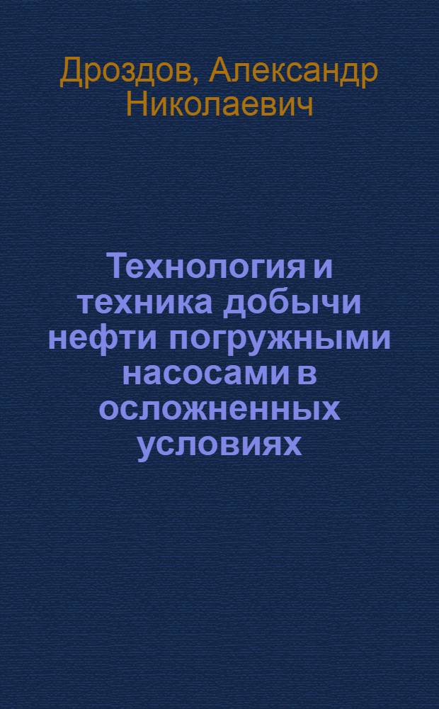 Технология и техника добычи нефти погружными насосами в осложненных условиях = The Technology and technique of oil production by submergible pumps in the complicated conditions : учебное пособие для студентов высших учебных заведений, обучающихся по специальности 130503 "Разработка и эксплуатация нефтяных и газовых месторождений" направления подготовки дипломированных специалистов 130500 "Нефтегазовое дело"