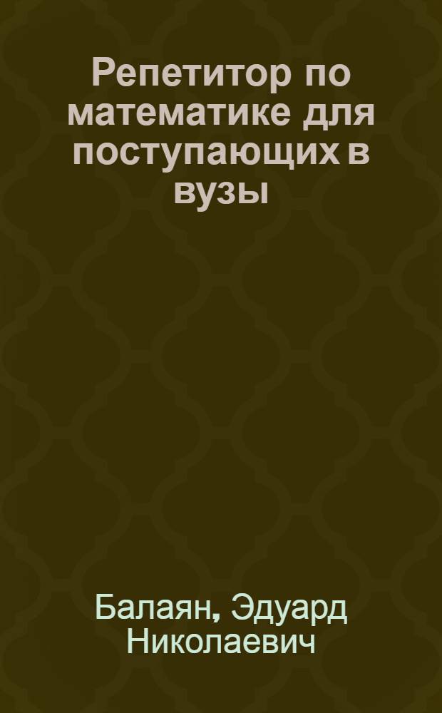 Репетитор по математике для поступающих в вузы : 1000 задач с решениями, 3000 задач для подготовки к ЕГЭ и письменному экзамену