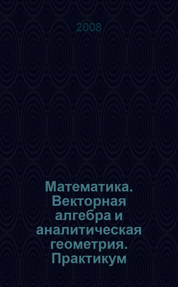 Математика. Векторная алгебра и аналитическая геометрия. Практикум