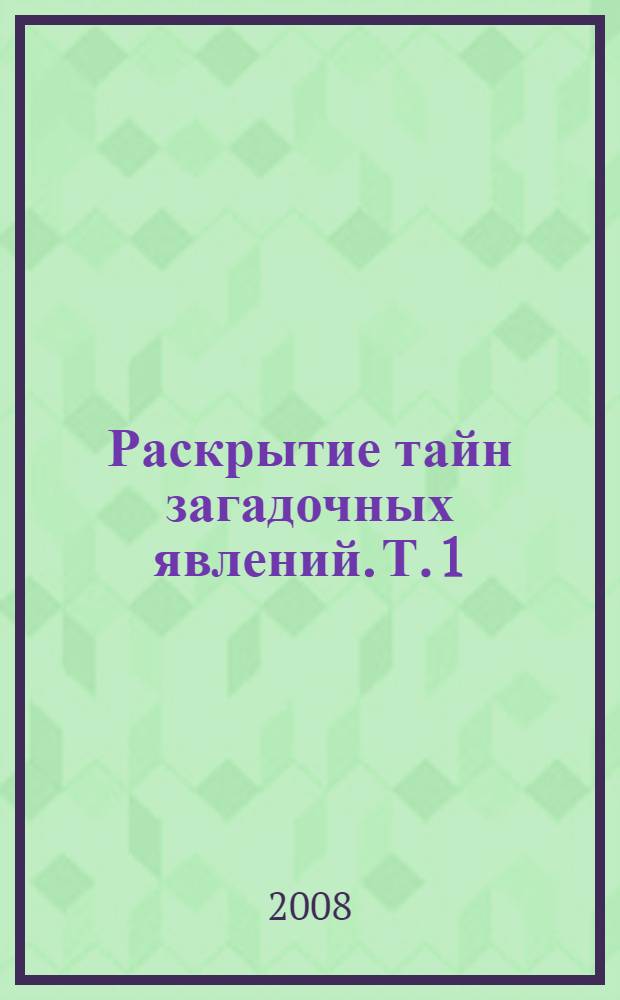 Раскрытие тайн загадочных явлений. Т. 1 : Сенсационные научные факты, проекты, гипотезы, парадоксы