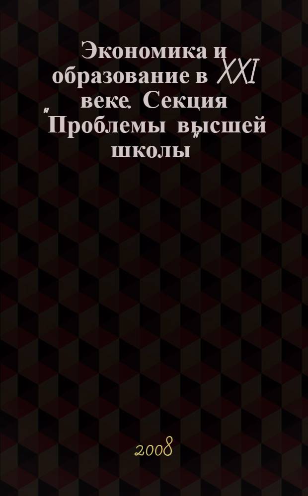 Экономика и образование в XXI веке. Секция "Проблемы высшей школы" : научная сессия профессорско-преподавательского состава, научных сотрудников и аспирантов по итогам НИР за 2007 год, март - май 2008 года : сборник докладов