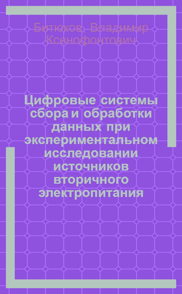 Цифровые системы сбора и обработки данных при экспериментальном исследовании источников вторичного электропитания. Ч.1 : учеб. пособие для студентов вузов, обучающихся по спец. 210201 "Проектирования и технология радиоэлектрон. средств" направления 210200 Проектирование и технологияэлектрон. средств