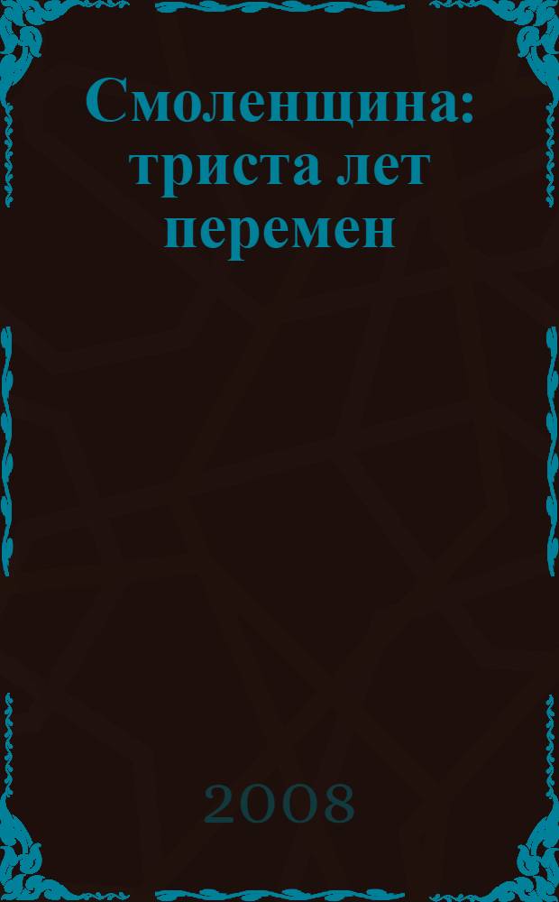Смоленщина: триста лет перемен (к 300-летию образования Смоленской губернии) : сборник научных статей