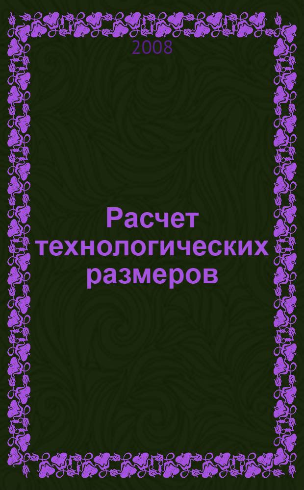 Расчет технологических размеров : учебное пособие для студентов высших учебных заведений, обучающихся по направлениям подготовуки "Технология, оборудование и автоматизация машиностроительных производств", "Конструкторско-технологическое обеспечение машиностроительных производств"