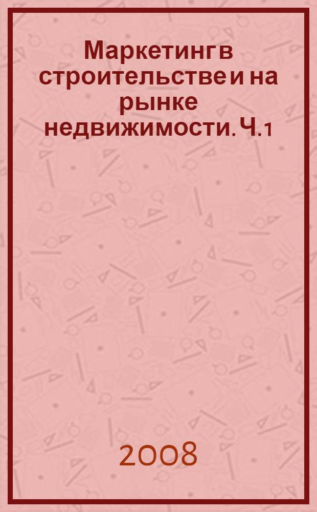 Маркетинг в строительстве и на рынке недвижимости. Ч. 1 : Основы маркетинга