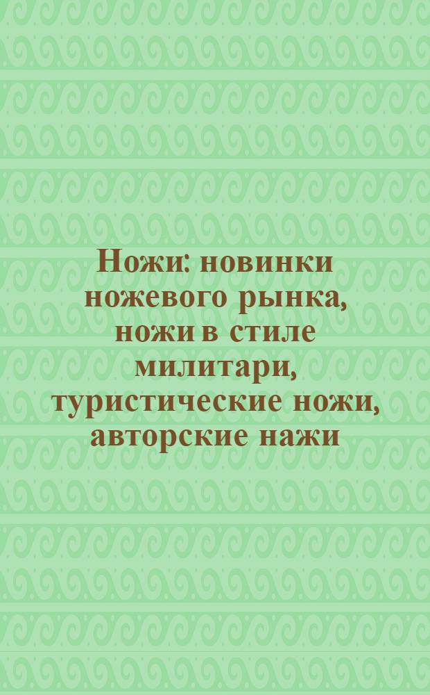 Ножи : новинки ножевого рынка, ножи в стиле милитари, туристические ножи, авторские нажи, ножи для рыбалки : каталог