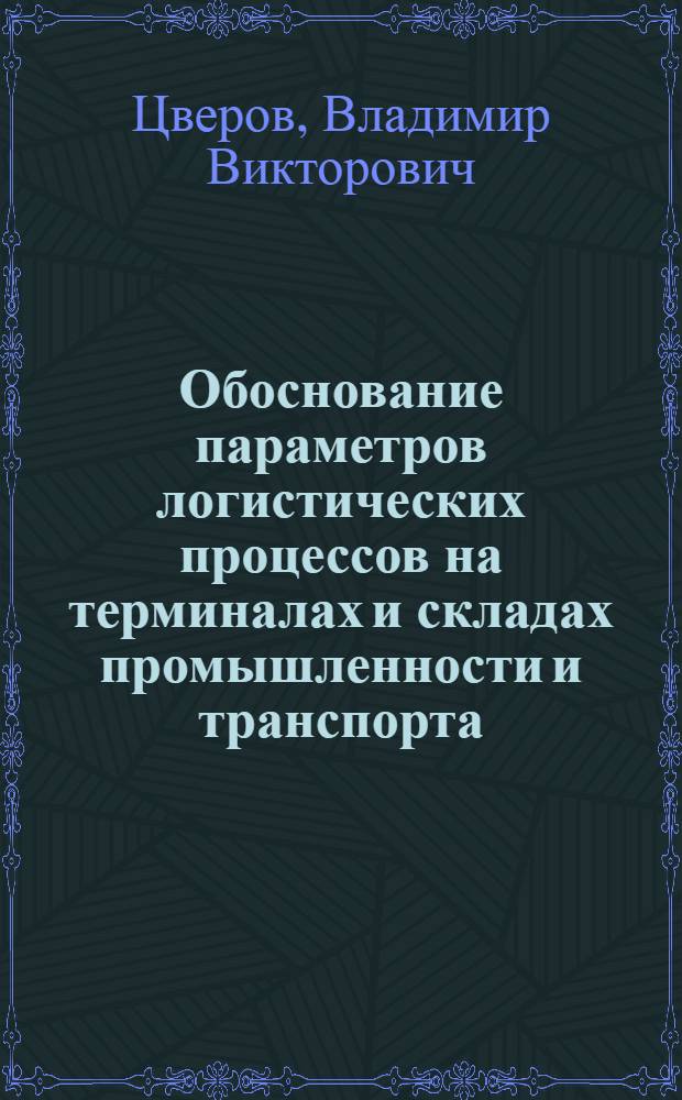 Обоснование параметров логистических процессов на терминалах и складах промышленности и транспорта : монография