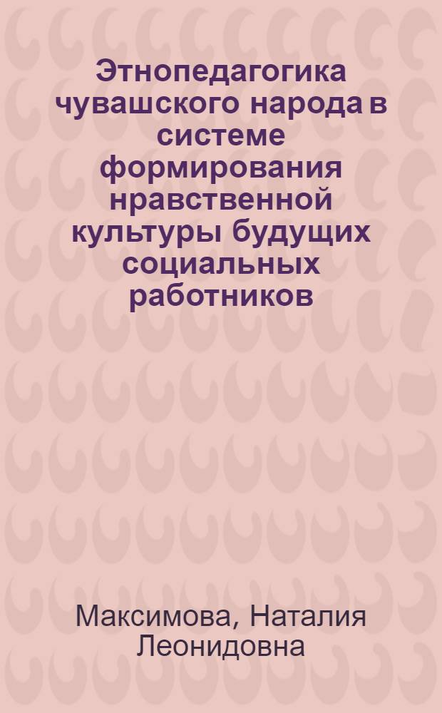 Этнопедагогика чувашского народа в системе формирования нравственной культуры будущих социальных работников : монография