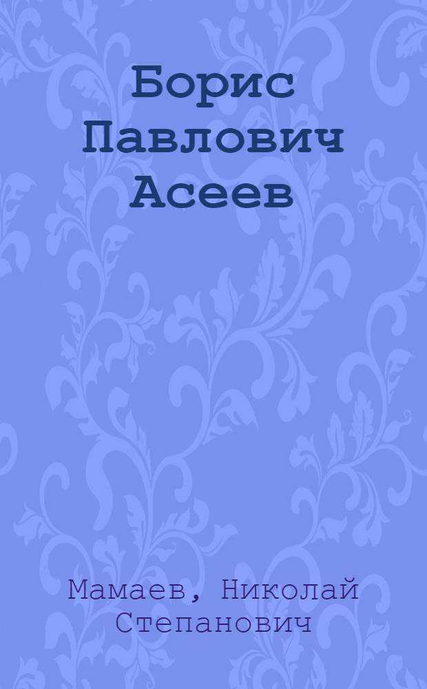 Борис Павлович Асеев : инженер-конструктор, изобретатель, ученый