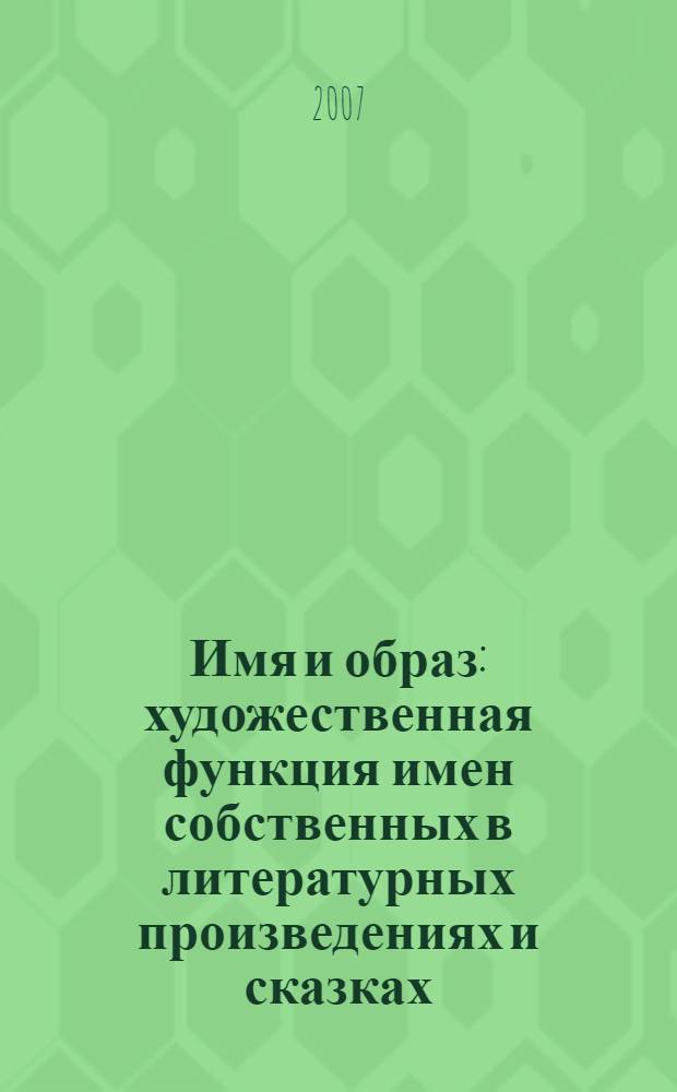 Имя и образ : художественная функция имен собственных в литературных произведениях и сказках