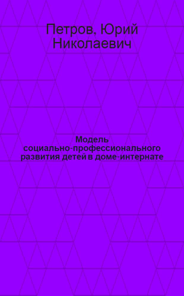 Модель социально-профессионального развития детей в доме-интернате : монография