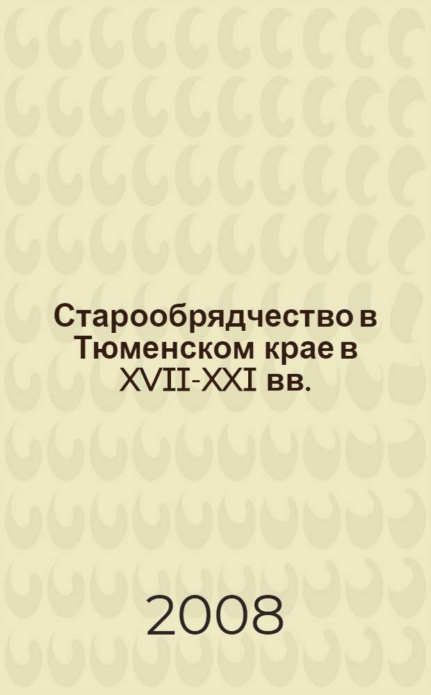 Старообрядчество в Тюменском крае в XVII-XXI вв. : послания, документы, публикации, воспоминания, исследования современных историков