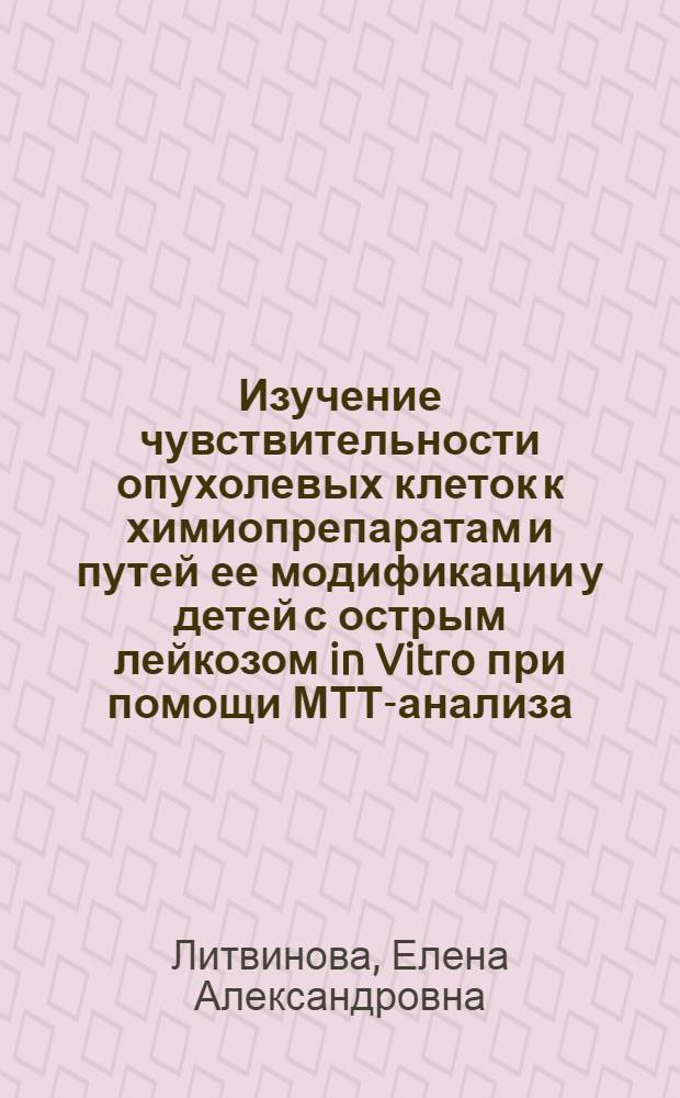 Изучение чувствительности опухолевых клеток к химиопрепаратам и путей ее модификации у детей с острым лейкозом in Vitro при помощи МТТ-анализа : автореферат диссертации на соискание ученой степени к.м.н. : специальность 14.00.14