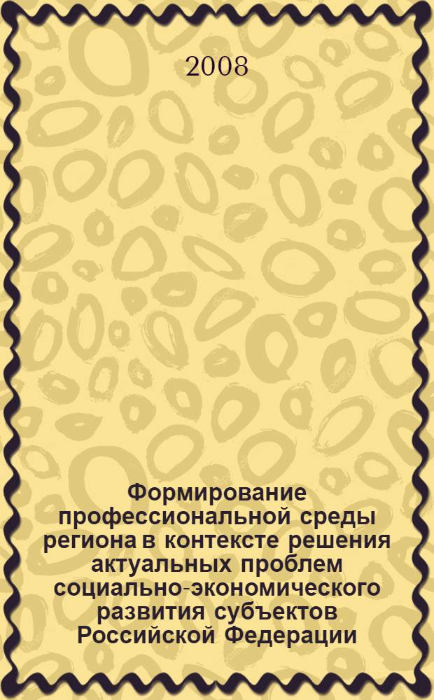 Формирование профессиональной среды региона в контексте решения актуальных проблем социально-экономического развития субъектов Российской Федерации : материалы научно-практической конференции (Псков, 16 октября 2008 года) : тезисы и статьи