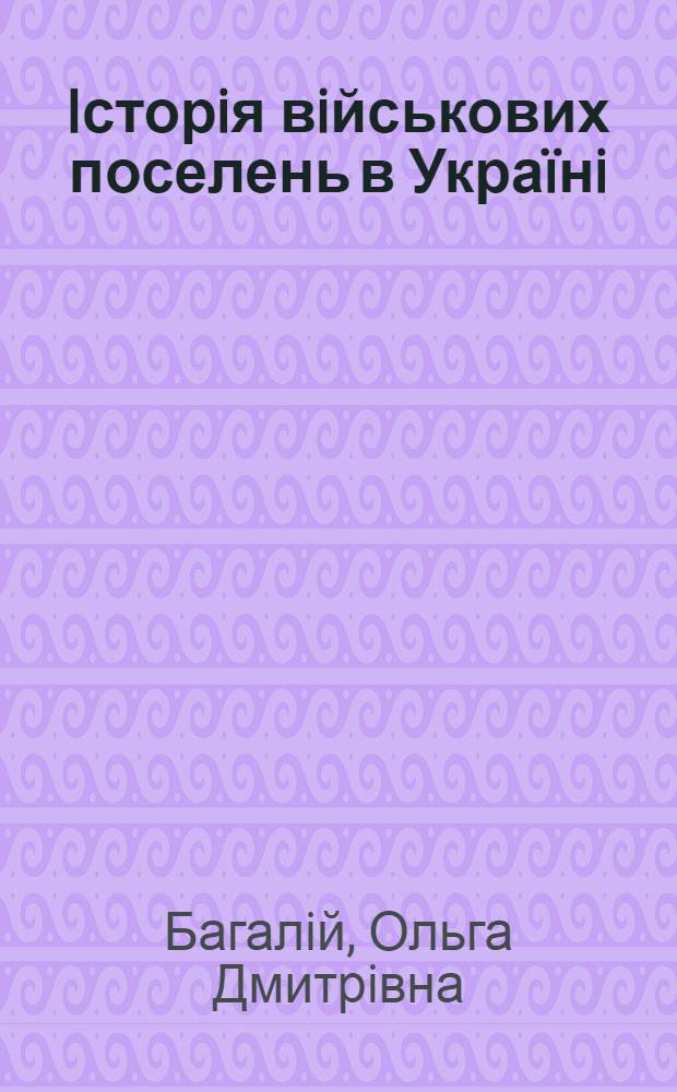 Iсторiя вiйськових поселень в Украïнi : iз неопублiкованоi cпалщини