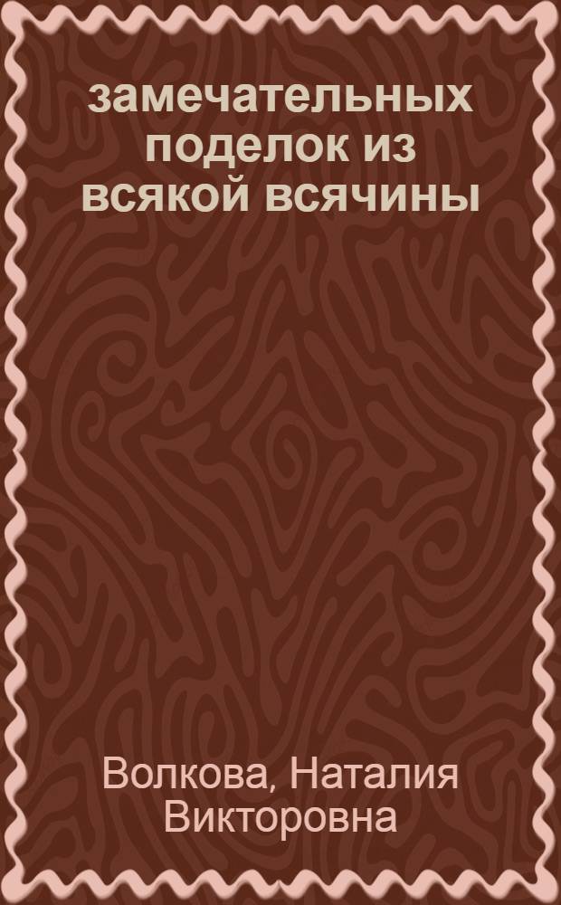 100 замечательных поделок из всякой всячины
