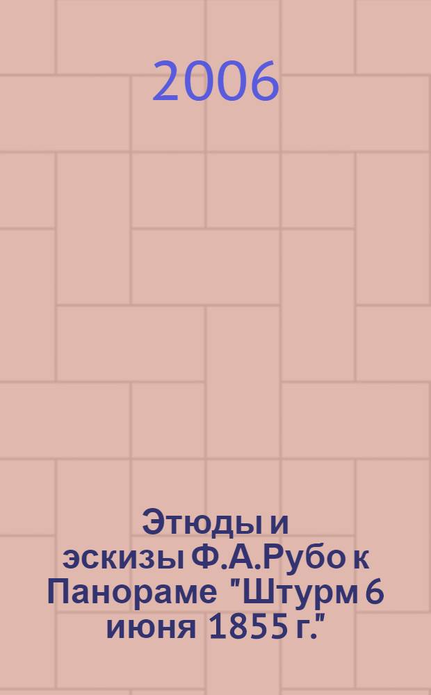 Этюды и эскизы Ф.А.Рубо к Панораме "Штурм 6 июня 1855 г." : из коллекции Музея героической обороны и освобождения Севастополя : каталог : посвящается 150-летию со дня рождения Франца Алексеевича Рубо