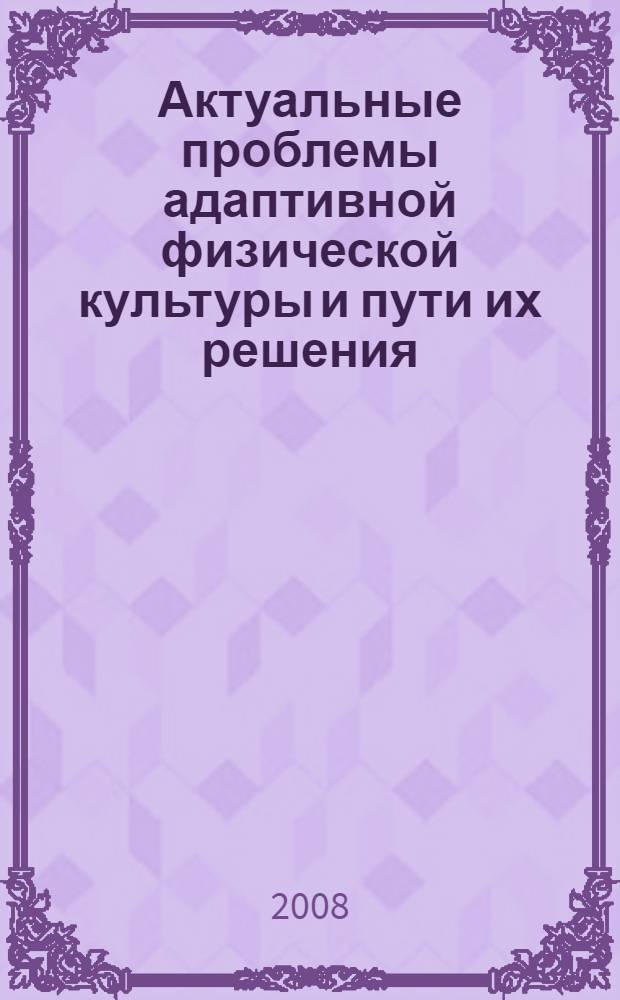 Актуальные проблемы адаптивной физической культуры и пути их решения : сборник научных статей : по материалам Региональной научно-практической конференции