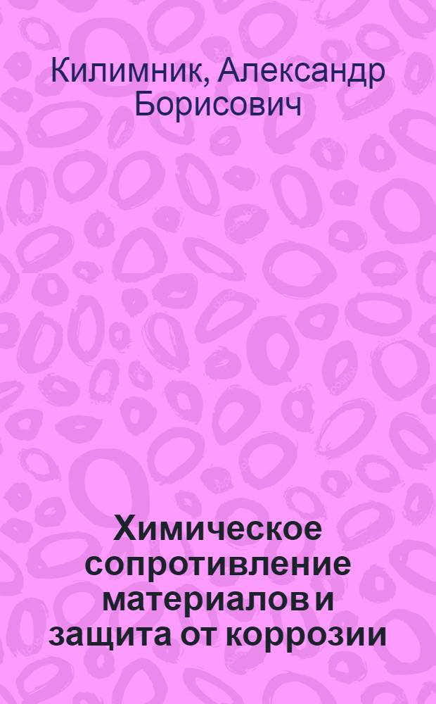 Химическое сопротивление материалов и защита от коррозии : учебное пособие для студентов 1-5 курсов всех форм обучения по специальностям 240401, 240801, 240802, 240902, 260601, 261201