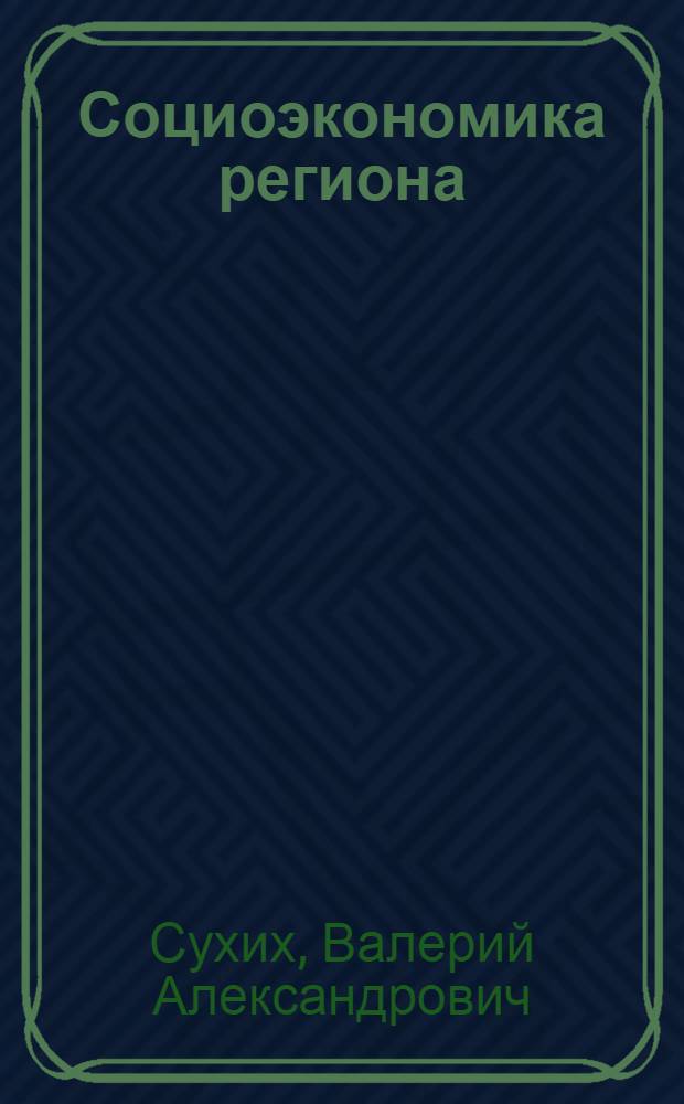 Социоэкономика региона: методология исследования, тенденции развития и механизмы регулирования : монография