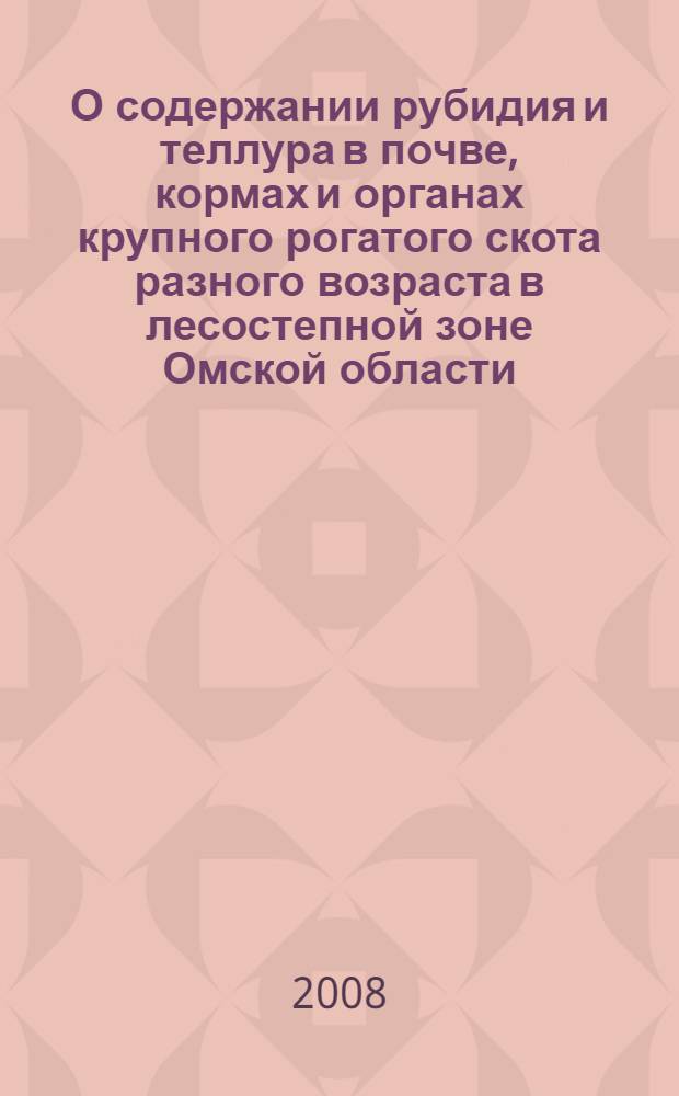 О содержании рубидия и теллура в почве, кормах и органах крупного рогатого скота разного возраста в лесостепной зоне Омской области : монография