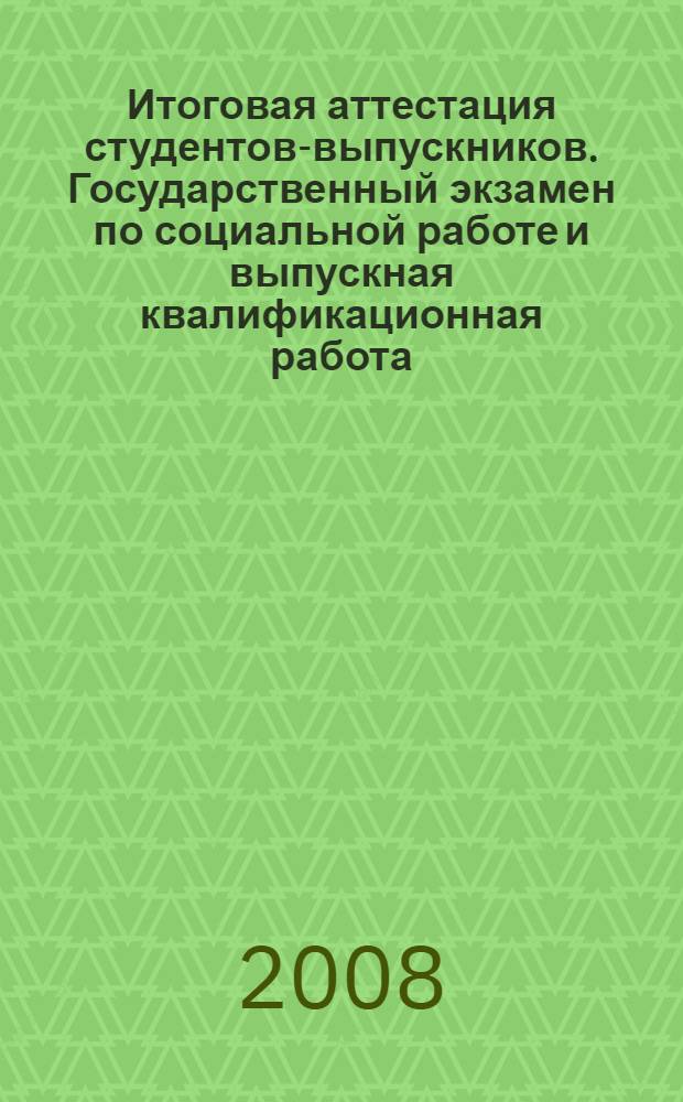 Итоговая аттестация студентов-выпускников. Государственный экзамен по социальной работе и выпускная квалификационная работа: учебно-метод. пособие