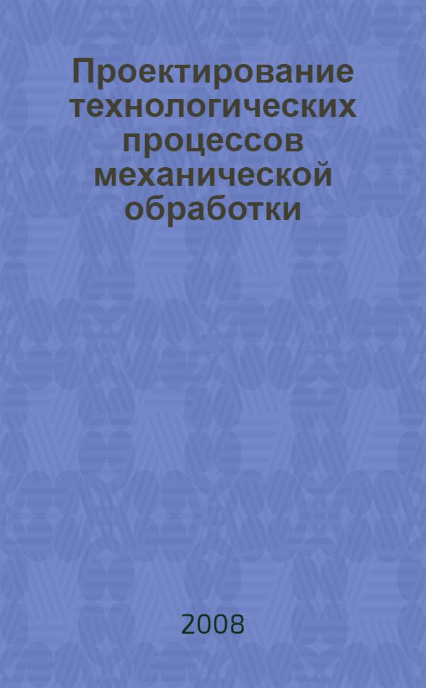 Проектирование технологических процессов механической обработки : учебное пособие для студентов высших учебных заведений, обучающихся по специальности "Технология машиностроения" - направление подготовки дипломированных специалистов : "Конструкторско-технологическое обеспечение машиностроительных производств"