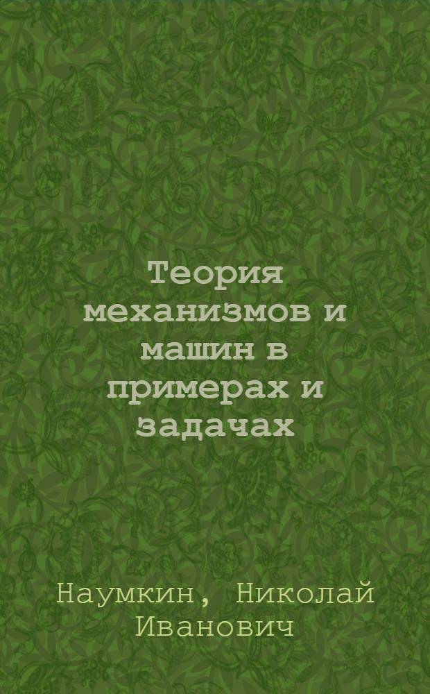 Теория механизмов и машин в примерах и задачах : электронное учебное пособие : для студентов обучающихся по направлению в области техники и технологий