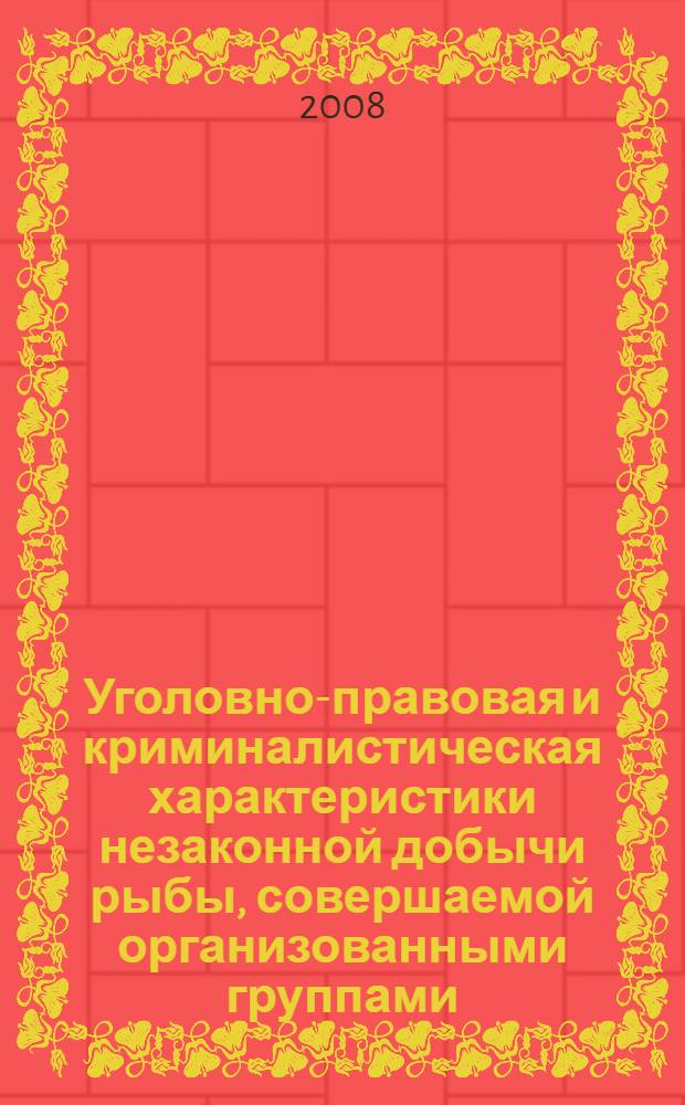 Уголовно-правовая и криминалистическая характеристики незаконной добычи рыбы, совершаемой организованными группами : монография