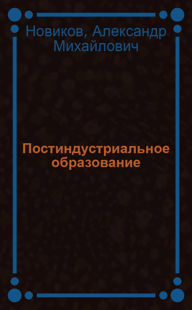 Постиндустриальное образование : публицистическая полемическая монография