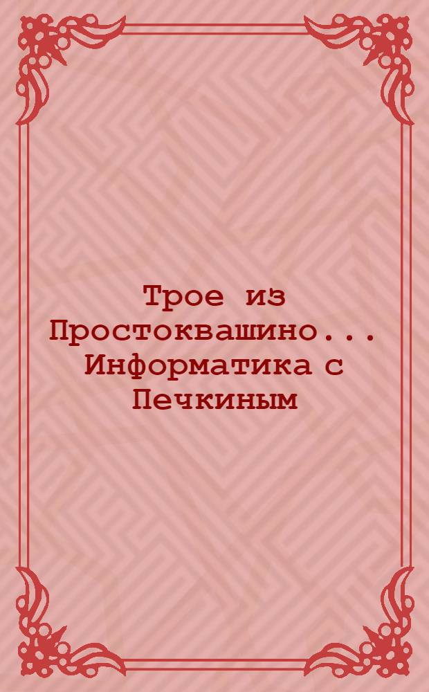 Трое из Простоквашино.. Информатика с Печкиным : основы работы с компьютером 6-9 лет : по мотивам произведений Эдуарда Успенского