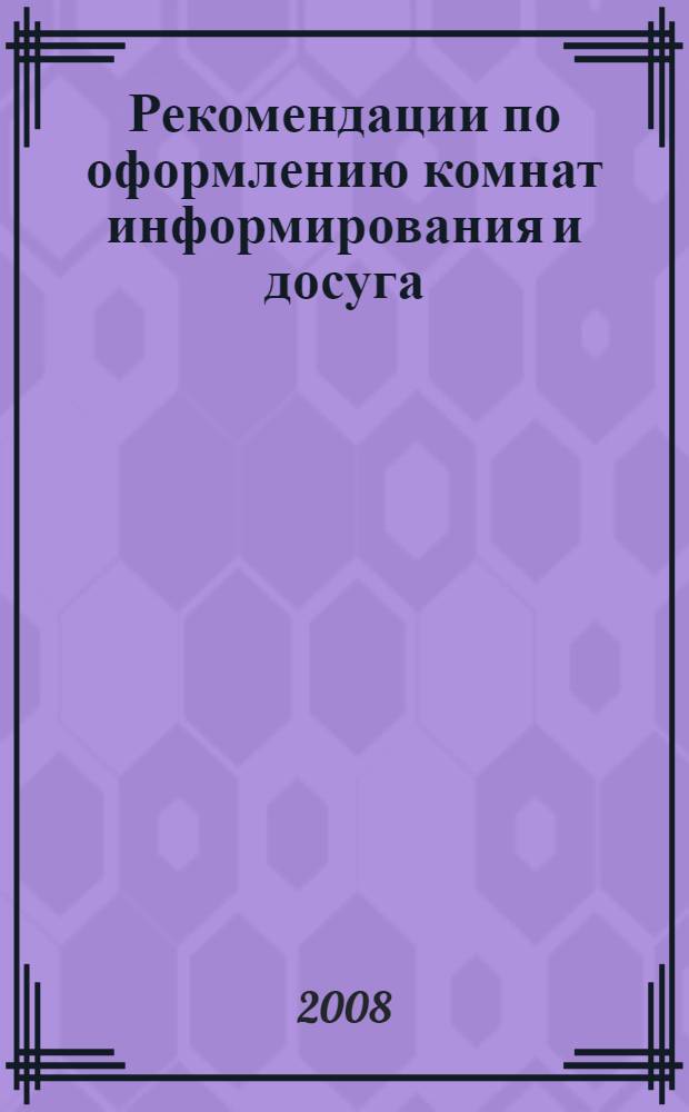 Рекомендации по оформлению комнат информирования и досуга (психологической разгрузки) и кабинетов по методике организации воспитательной работы: метод. пособие