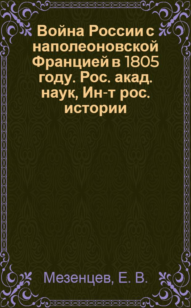 Война России с наполеоновской Францией в 1805 году. Рос. акад. наук, Ин-т рос. истории : (действия русской армии в составе 3-й антифранцузской коалиции)