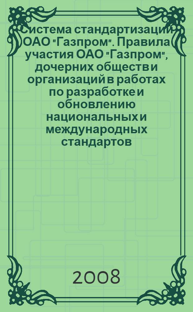 Система стандартизации ОАО "Газпром". Правила участия ОАО "Газпром", дочерних обществ и организаций в работах по разработке и обновлению национальных и международных стандартов