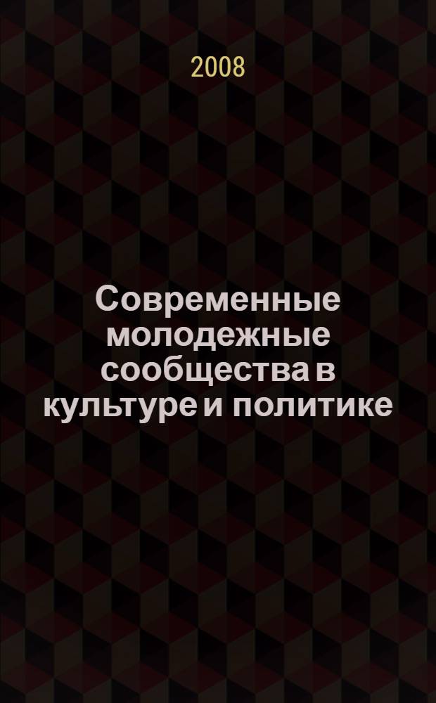 Современные молодежные сообщества в культуре и политике : сборник статей участников Девятого конкурса научных работ студентов и аспирантов памяти Г. В. Старовойтовой "Галатея"