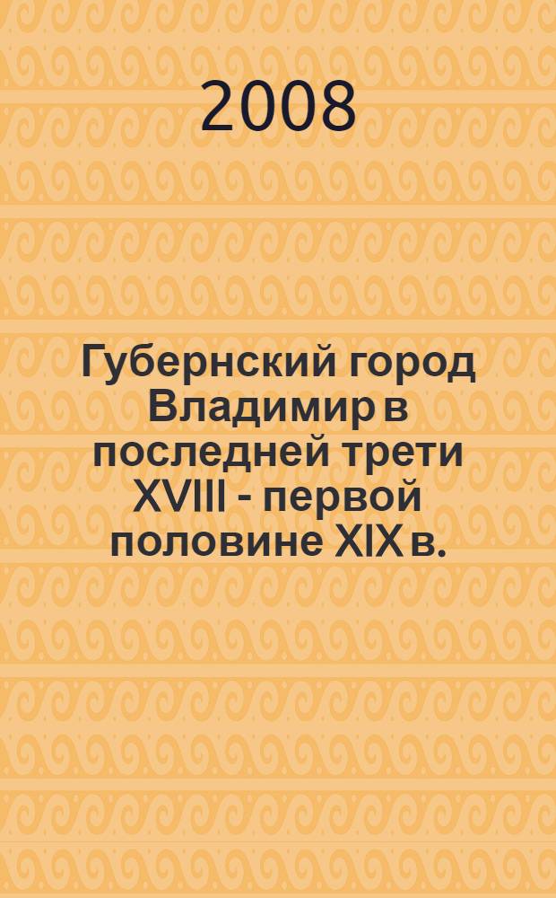 Губернский город Владимир в последней трети XVIII - первой половине XIX в. : очерки повседневной провинциальной жизни : учебное пособие