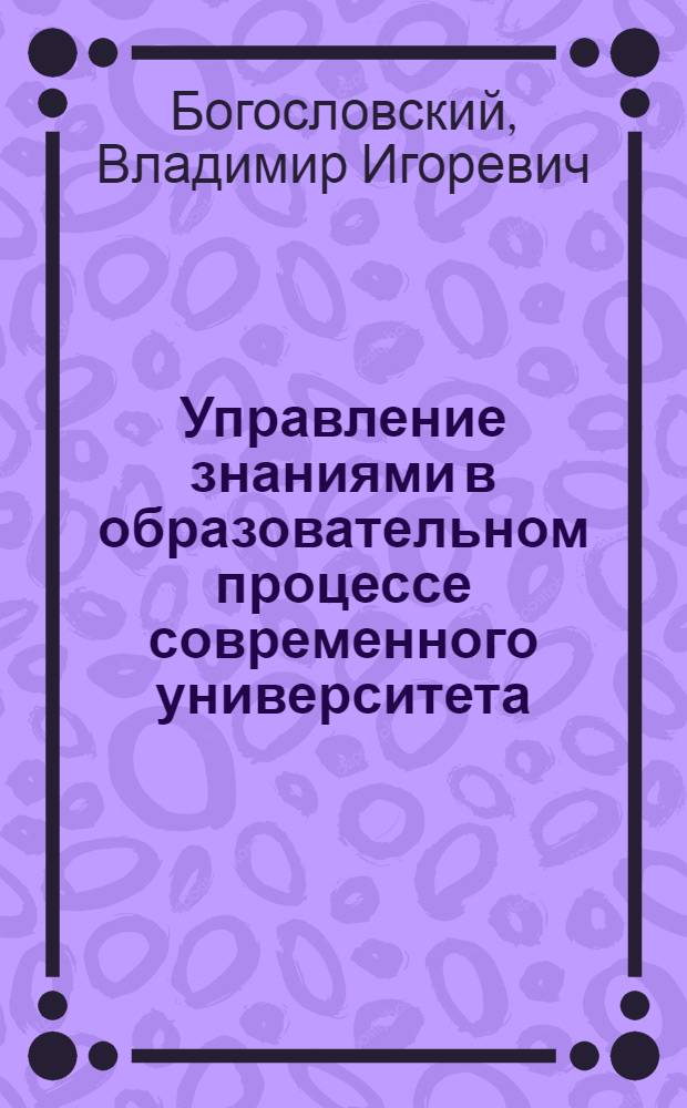 Управление знаниями в образовательном процессе современного университета : научно-методические материалы : для руководителей и научно-педагогических работников высших учебных заведений