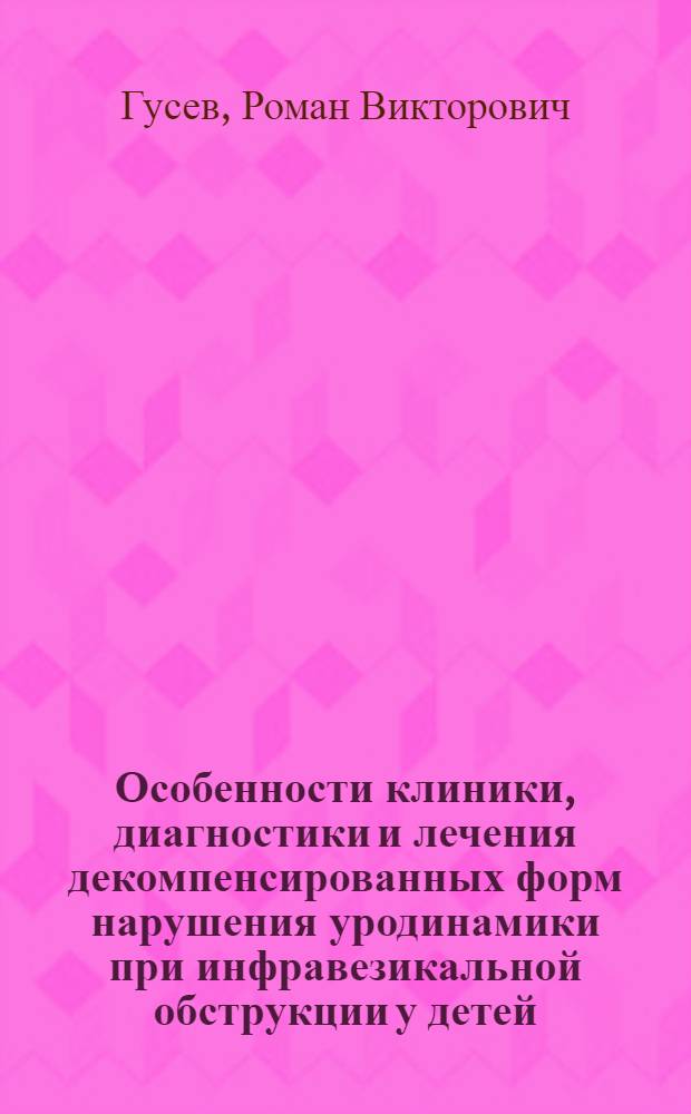 Особенности клиники, диагностики и лечения декомпенсированных форм нарушения уродинамики при инфравезикальной обструкции у детей : автореферат диссертации на соискание ученой степени к.м.н. : специальность 14.00.35