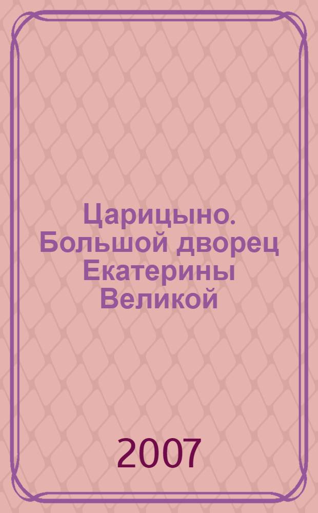 Царицыно. Большой дворец Екатерины Великой : от замыслов к руинам, из руин - в XXI век
