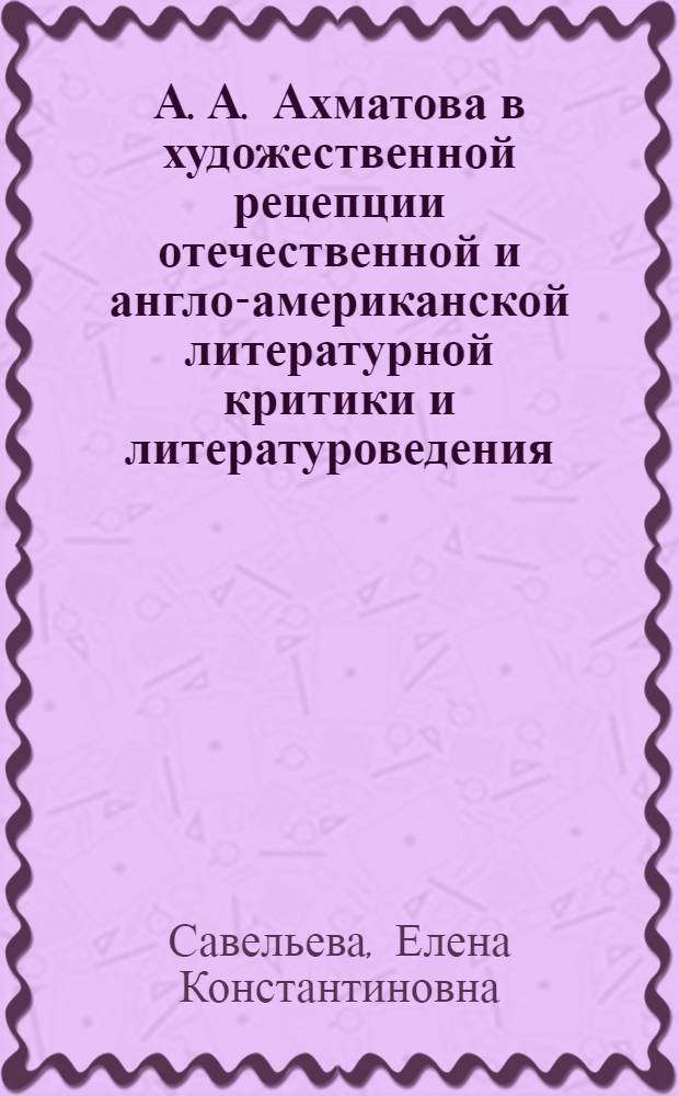 А. А. Ахматова в художественной рецепции отечественной и англо-американской литературной критики и литературоведения : автореф. дис. на соиск. учен. степ. канд. филол. наук : специальность 10.01.01 <Рус. лит.>